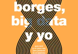 Libros: Borges, big data y yo. Gua nerd (y un poco real) para perderse en el laberinto borgeano